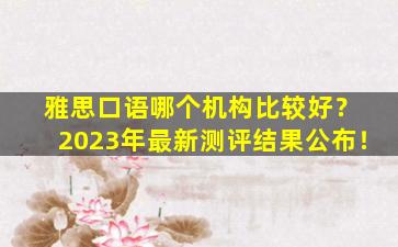 雅思口语哪个机构比较好？ 2023年最新测评结果公布！